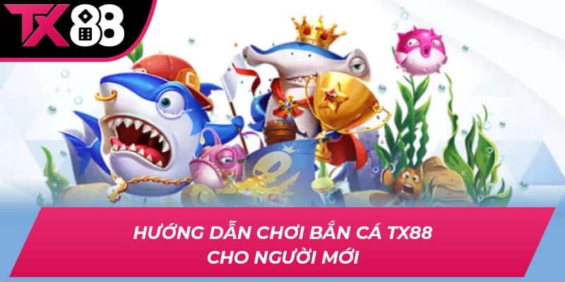 Hướng dẫn chơi bắn cá TX88 cho người mới