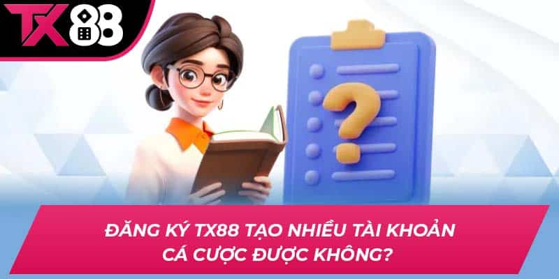 Đăng ký TX88 tạo nhiều tài khoản cá cược được không? 